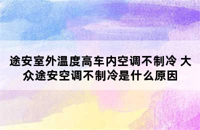 途安室外温度高车内空调不制冷 大众途安空调不制冷是什么原因